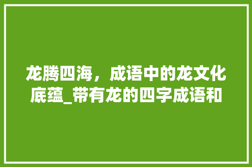 龙腾四海，成语中的龙文化底蕴_带有龙的四字成语和意思