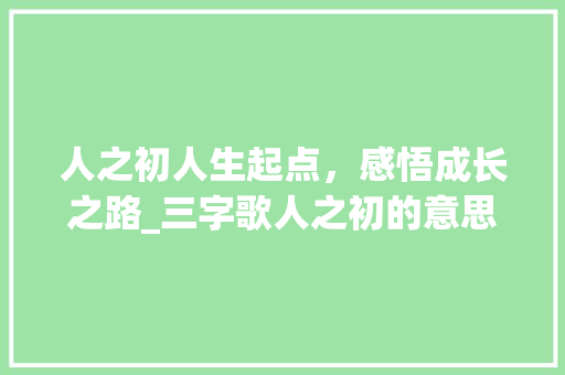 人之初人生起点，感悟成长之路_三字歌人之初的意思
