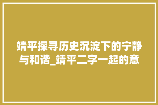 靖平探寻历史沉淀下的宁静与和谐_靖平二字一起的意思
