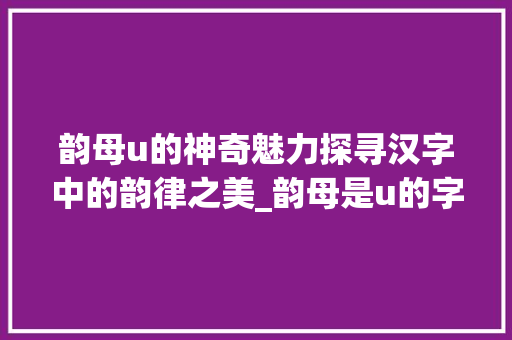 韵母u的神奇魅力探寻汉字中的韵律之美_韵母是u的字是啥意思呀