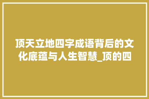 顶天立地四字成语背后的文化底蕴与人生智慧_顶的四字成语及意思解释