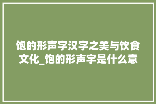 饱的形声字汉字之美与饮食文化_饱的形声字是什么意思