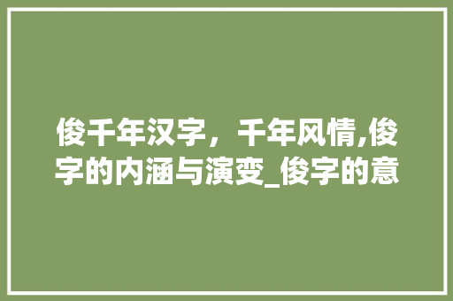 俊千年汉字,千年风情,俊字的内涵与演变_俊字的意思有哪几种