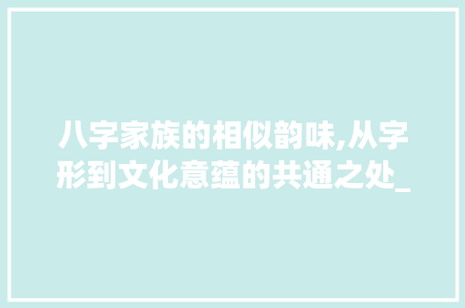 八字家族的相似韵味,从字形到文化意蕴的共通之处_八有什么相同意思的字