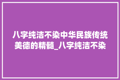 八字纯洁不染中华民族传统美德的精髓_八字纯洁不染的意思
