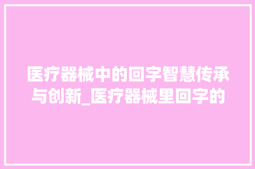 医疗器械中的回字智慧传承与创新_医疗器械里回字的意思