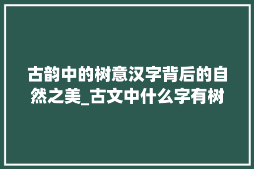 古韵中的树意汉字背后的自然之美_古文中什么字有树的意思