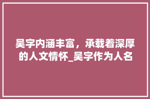 吴字内涵丰富，承载着深厚的人文情怀_吴字作为人名字的意思