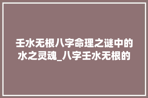 壬水无根八字命理之谜中的水之灵魂_八字壬水无根的意思