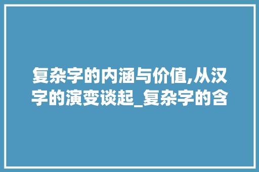 复杂字的内涵与价值,从汉字的演变谈起_复杂字的含义及意思是什么