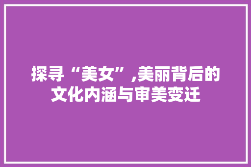 探寻“美女”,美丽背后的文化内涵与审美变迁