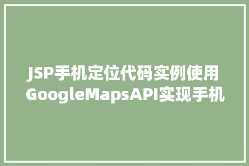 JSP手机定位代码实例使用GoogleMapsAPI实现手机定位功能